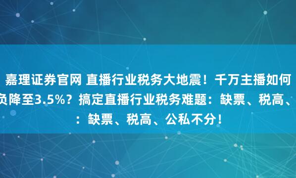 嘉理证券官网 直播行业税务大地震！千万主播如何将45%税负降至3.5%？搞定直播行业税务难题：缺票、税高、公私不分！
