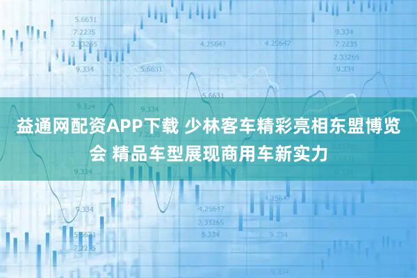 益通网配资APP下载 少林客车精彩亮相东盟博览会 精品车型展现商用车新实力