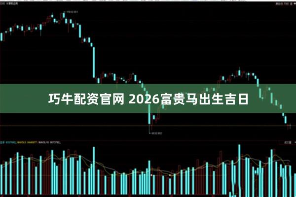 巧牛配资官网 2026富贵马出生吉日