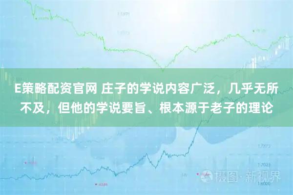 E策略配资官网 庄子的学说内容广泛，几乎无所不及，但他的学说要旨、根本源于老子的理论
