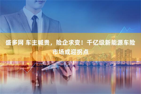 盛多网 车主喊贵，险企求变！千亿级新能源车险市场或迎拐点