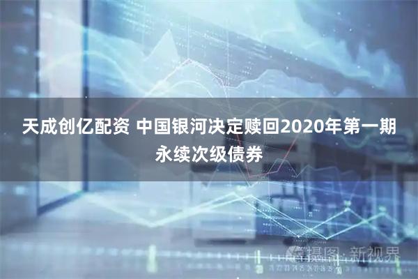 天成创亿配资 中国银河决定赎回2020年第一期永续次级债券