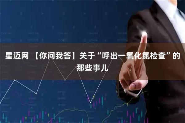 星迈网 【你问我答】关于“呼出一氧化氮检查”的那些事儿