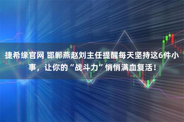 捷希缘官网 邯郸燕赵刘主任提醒每天坚持这6件小事，让你的“战斗力”悄悄满血复活！