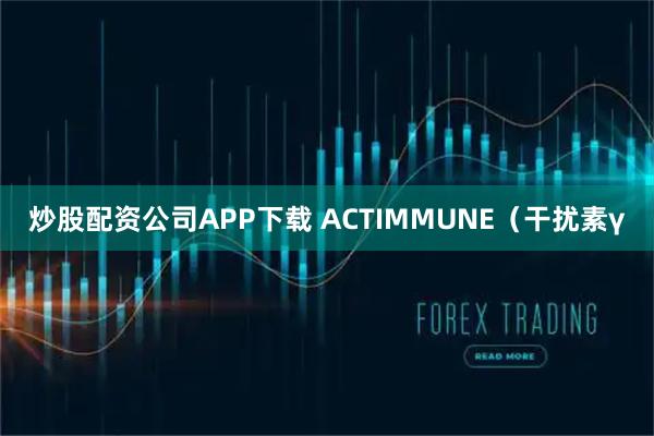 炒股配资公司APP下载 ACTIMMUNE（干扰素γ