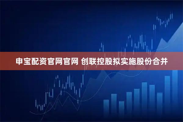 申宝配资官网官网 创联控股拟实施股份合并