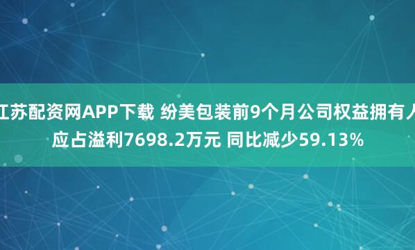 江苏配资网APP下载 纷美包装前9个月公司权益拥有人应占溢利7698.2万元 同比减少59.13%