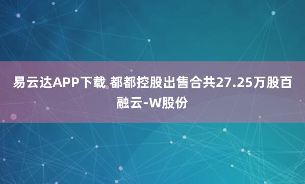 易云达APP下载 都都控股出售合共27.25万股百融云-W股份