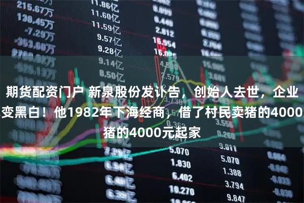 期货配资门户 新泉股份发讣告，创始人去世，企业官网已变黑白！他1982年下海经商，借了村民卖猪的4000元起家