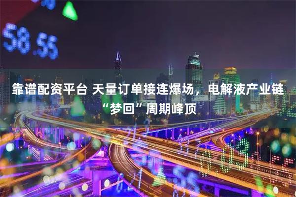 靠谱配资平台 天量订单接连爆场，电解液产业链“梦回”周期峰顶