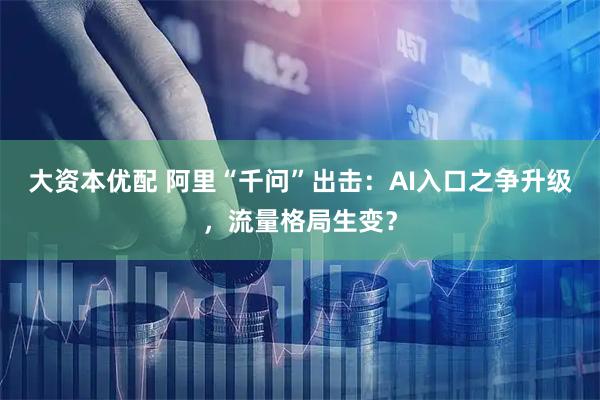 大资本优配 阿里“千问”出击：AI入口之争升级，流量格局生变？