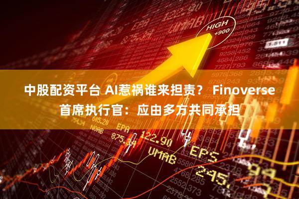 中股配资平台 AI惹祸谁来担责？ Finoverse首席执行官：应由多方共同承担