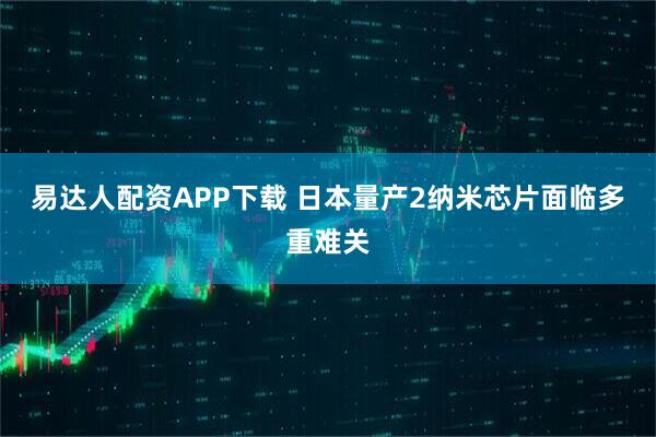 易达人配资APP下载 日本量产2纳米芯片面临多重难关