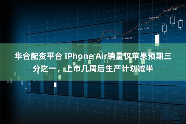 华合配资平台 iPhone Air销量仅苹果预期三分之一，上市几周后生产计划减半