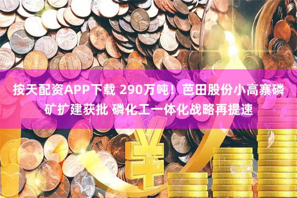 按天配资APP下载 290万吨！芭田股份小高寨磷矿扩建获批 磷化工一体化战略再提速