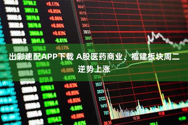 出彩速配APP下载 A股医药商业、福建板块周二逆势上涨
