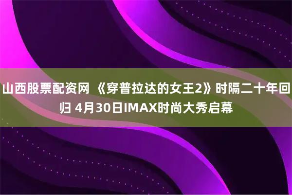 山西股票配资网 《穿普拉达的女王2》时隔二十年回归 4月30日IMAX时尚大秀启幕