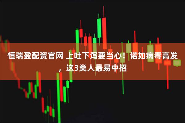 恒瑞盈配资官网 上吐下泻要当心！诺如病毒高发，这3类人最易中招