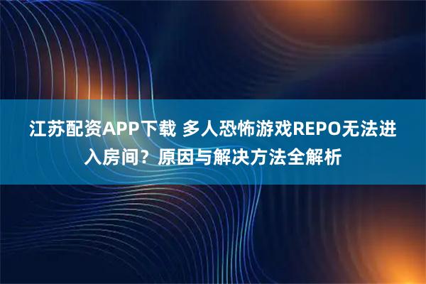 江苏配资APP下载 多人恐怖游戏REPO无法进入房间?原因与解决方法全解析