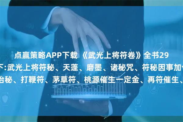 点赢策略APP下载 《武光上将符卷》全书29面共计58页，内容如下:武光上将符秘、天蓬、磨墨、诸秘咒、符秘因事加令、武光上将入房攻治秘、打鞭符、茅草符、桃源催生一定金、再符催生、又催生、又疟符、鸡蛋符、收肿毒大法、又收肿毒、又皮寒 、镇墓符、玄坛和合符、王帅发汗法宝、入房退病发汗等等