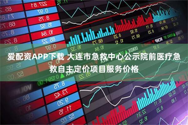 爱配资APP下载 大连市急救中心公示院前医疗急救自主定价项目服务价格