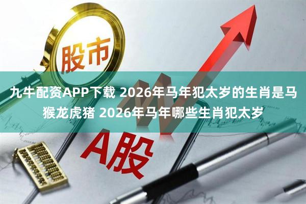 九牛配资APP下载 2026年马年犯太岁的生肖是马猴龙虎猪 2026年马年哪些生肖犯太岁