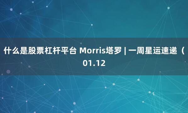 什么是股票杠杆平台 Morris塔罗 | 一周星运速递（01.12