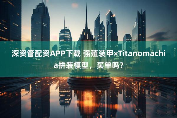 深资管配资APP下载 强殖装甲×Titanomachia拼装模型，买单吗？