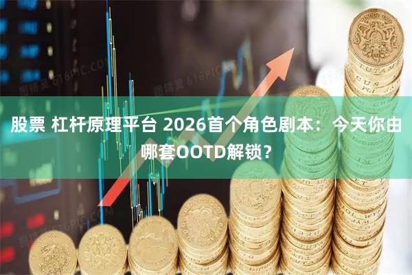 股票 杠杆原理平台 2026首个角色剧本：今天你由哪套OOTD解锁？