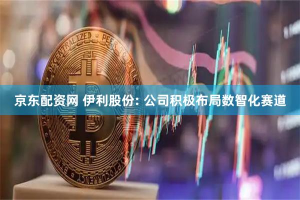 京东配资网 伊利股份: 公司积极布局数智化赛道