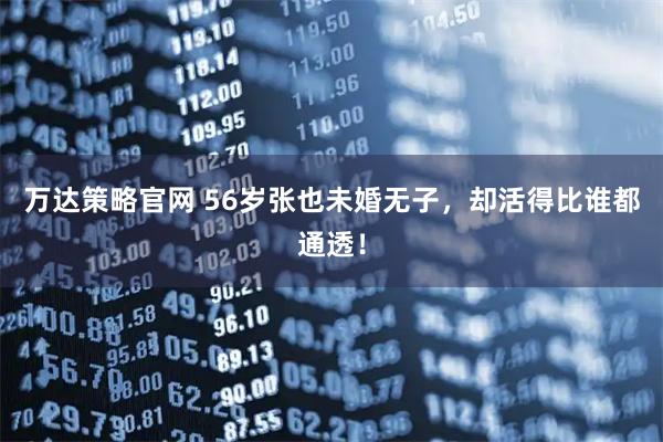 万达策略官网 56岁张也未婚无子，却活得比谁都通透！