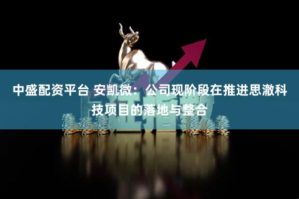 中盛配资平台 安凯微：公司现阶段在推进思澈科技项目的落地与整合