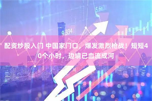 配资炒股入门 中国家门口，爆发激烈枪战！短短40个小时，边境已血流成河