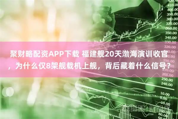 聚财略配资APP下载 福建舰20天渤海演训收官，为什么仅8架舰载机上舰，背后藏着什么信号？