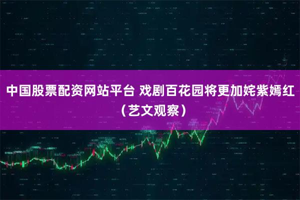 中国股票配资网站平台 戏剧百花园将更加姹紫嫣红（艺文观察）