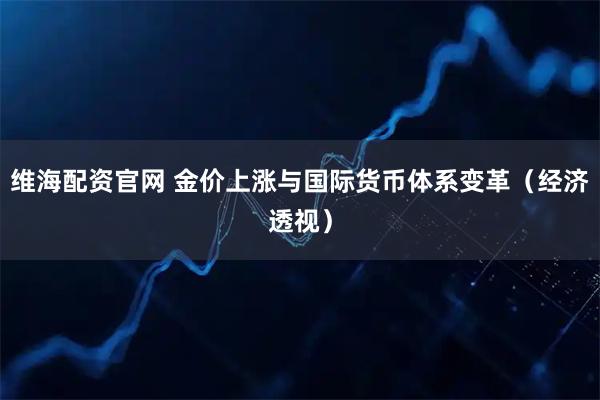 维海配资官网 金价上涨与国际货币体系变革（经济透视）