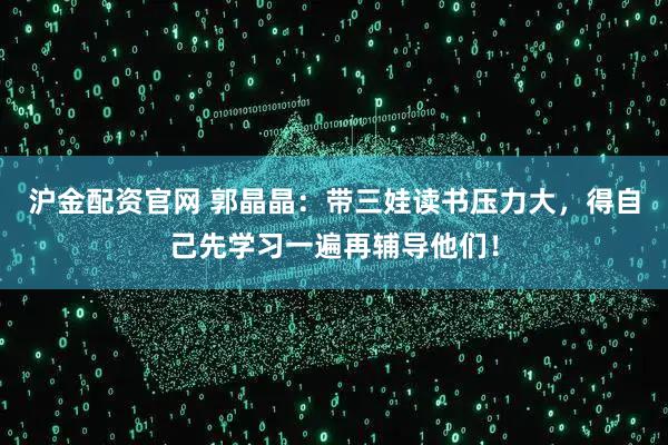 沪金配资官网 郭晶晶：带三娃读书压力大，得自己先学习一遍再辅导他们！