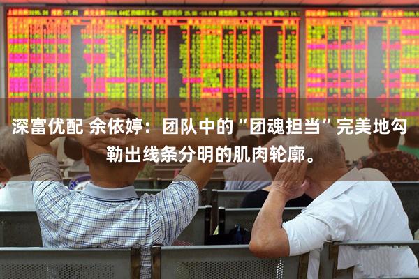 深富优配 余依婷：团队中的“团魂担当”完美地勾勒出线条分明的肌肉轮廓。