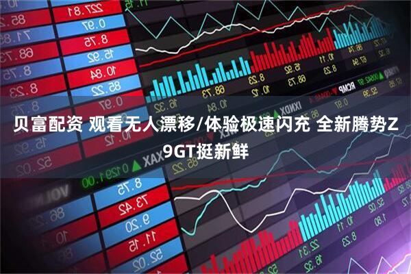 贝富配资 观看无人漂移/体验极速闪充 全新腾势Z9GT挺新鲜