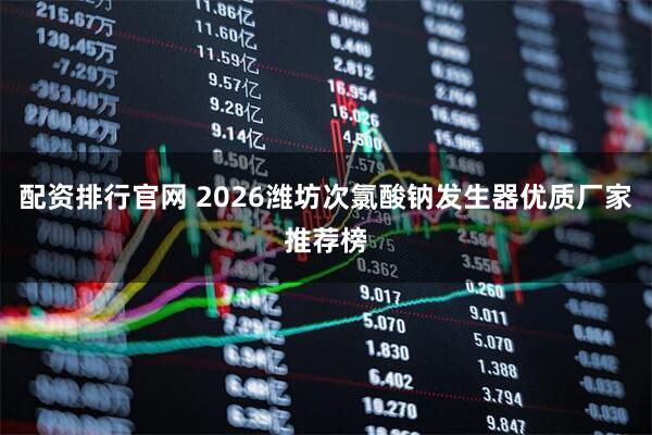 配资排行官网 2026潍坊次氯酸钠发生器优质厂家推荐榜
