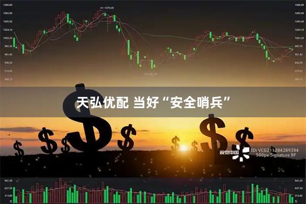 天弘优配 当好“安全哨兵”