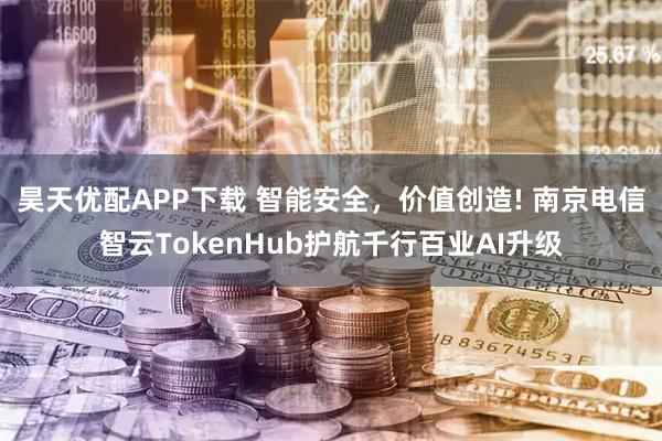 昊天优配APP下载 智能安全，价值创造! 南京电信智云TokenHub护航千行百业AI升级