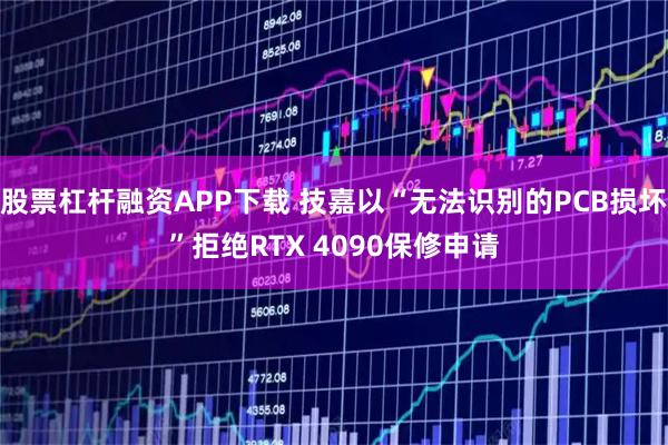 股票杠杆融资APP下载 技嘉以“无法识别的PCB损坏”拒绝RTX 4090保修申请